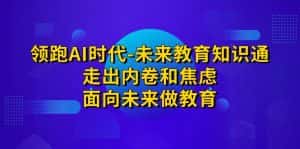 领跑·AI时代-未来教育·知识通：走出内卷和焦虑，面向未来做教育-优优云创网