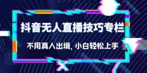 抖音无人直播技巧专栏，不用真人出境，小白轻松上手（27节）-优优云创网