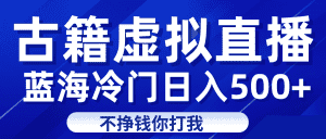 蓝海冷门项目虚拟古籍直播日入500+轻轻松松上车吃肉-优优云创网