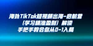 海外TikTok短视频出海-启航营（学习精准盈利）解读，手把手教会你从0-1入局-优优云创网
