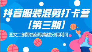抖音服装混剪打卡营【第三期】图文二创带货获取高额分佣利润-优优云创网