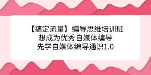 【搞定流量】编导思维培训班,想成为优秀自媒体编导先学自媒体编导通识1.0-优优云创网