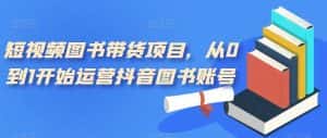 短视频图书带货项目,从0到1开始运营抖音图书账号(10节课)-优优云创网