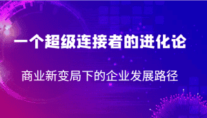 一个超级连接者的进化论 商业新变局下的企业发展路径-优优云创网
