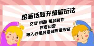 绘画话题升级版玩法：文案 绘画 视频制作 账号运营 可入驻视频号赚流量收益-优优云创网
