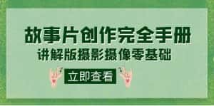 编导-通识课之《故事片-创作完全手册》摄影摄像零基础到精通(20节课程)-优优云创网
