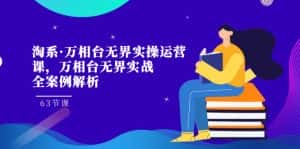 淘系·万相台无界实操运营课,万相台·无界实战全案例解析(63节课)-优优云创网