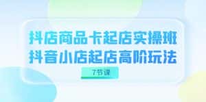 抖店-商品卡起店实战班,抖音小店起店高阶玩法(7节课)-优优云创网