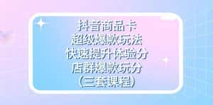 抖音商品卡-超级爆款玩法+快速提升体验分+店群爆款玩分（三套课程）-优优云创网