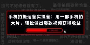 手机拍摄-运营实操营:用一部手机拍大片,轻松做出爆款视频获得收益 (38节)-优优云创网