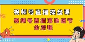 视频号直播操盘课，视频号直播落地细节全流程（27节课）-优优云创网