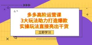 拼多多高阶·运营课，3大玩法助力打造爆款，实操玩法直接亮出干货-优优云创网