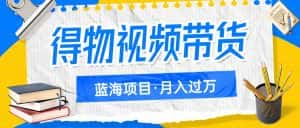 得物视频带货蓝海项目，单账号一个月三四千块钱，矩阵轻松月入过万-优优云创网