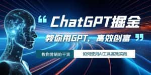 ChatGPT掘金，教你用GPT，高效创富！如何使用AI工具高效实践-优优云创网