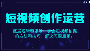 短视频创作运营，底层逻辑和思维、学会短视频拍摄的方法和技巧、解决问题瓶颈。-优优云创网