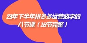 2023年下半年拼多多·运营必学的八节课（18节完整）-优优云创网