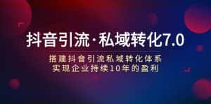 抖音引流·私域转化7.0：搭建抖音引流·私域转化体系 实现企业持续10年盈利-优优云创网