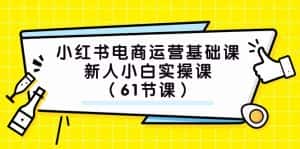小红书电商运营基础课,新人小白实操课(61节课)-优优云创网