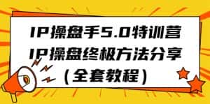 IP操盘手5.0特训营,IP操盘终极方法分享(全套教程)-优优云创网