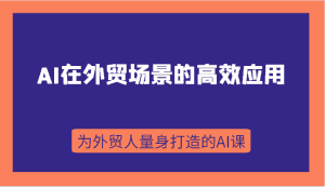 AI在外贸场景的高效应用,从入门到进阶,从B端应用到C端应用,为外贸人量身打造的AI课-优优云创网