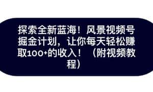 探索全新蓝海！抖音风景视频号掘金计划，让你每天轻松日赚100+，保姆级教学-优优云创网