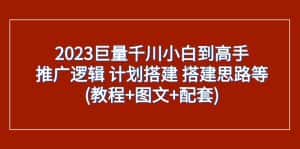 2023巨量千川小白到高手:推广逻辑 计划搭建 搭建思路等(教程+图文+配套)-优优云创网