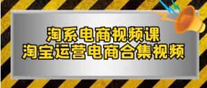 淘系电商视频课,淘宝运营电商合集视频(33节课)-优优云创网