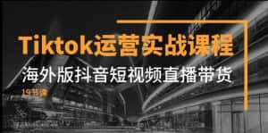 Tiktok运营实战课程,海外版抖音短视频直播带货(19节课)-优优云创网