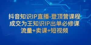 抖音知识IP直播-登顶营课程:成交为王知识IP出单必修课 流量+卖课+短视频-优优云创网