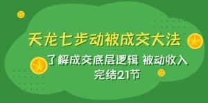 天龙/七步动被成交大法：了解成交底层逻辑 被动收入 完结21节-优优云创网