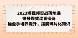 2023短视频实战落地课，账号爆款流量密码，操盘手培养提升，摆脱碎片化知识-优优云创网