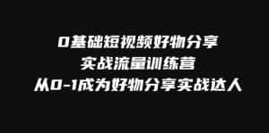 0基础短视频好物分享实战流量训练营,从0-1成为好物分享实战达人-优优云创网