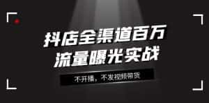 抖店全渠道百万流量曝光实战,不开播,不发视频带货(16节课)-优优云创网