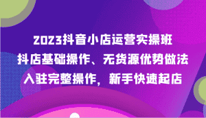 2023抖音小店运营实操班,抖店基础操作、无货源优势做法,入驻完整操作,新手快速起店-优优云创网