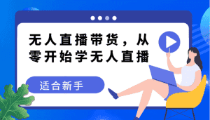 无人直播带货变现教程，从零开始学无人直播，适合新手-优优云创网