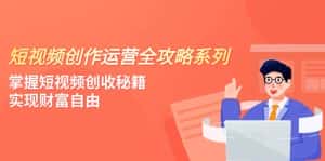 短视频创作运营-全攻略系列，掌握短视频创收秘籍，实现财富自由（4节课）-优优云创网