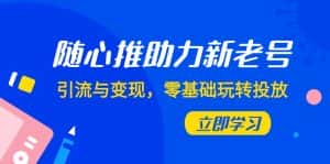 随心推-助力新老号,引流与变现,零基础玩转投放(7节课)-优优云创网