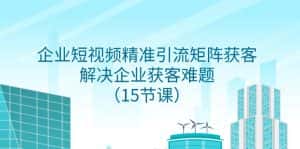 企业短视频精准引流矩阵获客,解决企业获客难题(15节课)-优优云创网