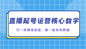 直播起号运营核心教学，打一类精准标签，做一级有效数据-优优云创网
