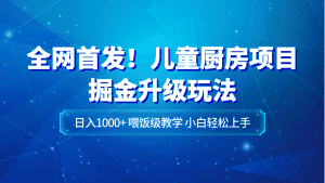 全网首发！儿童厨房项目掘金升级玩法，日入1000+，喂饭级教学，小白轻松上手-优优云创网