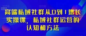 高端私域社群从0到1增长实战课,私域社群运营的认知和方法(37节课)-优优云创网
