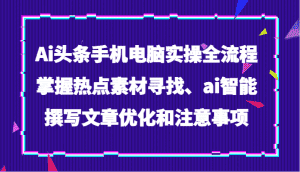 Ai头条手机电脑实操全流程，掌握热点素材寻找、ai智能撰写文章优化和注意事项-优优云创网