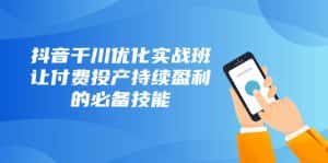 抖音千川优化实战班，让付费投产持续盈利的必备技能（10节课）-优优云创网