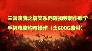 三国演我之搞笑系列短视频制作教学,手机电脑均可操作(含600G素材)-优优云创网