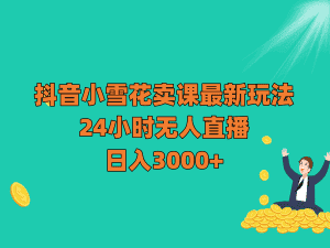 抖音小雪花卖课最新玩法，24小时无人直播，日入3000+-优优云创网