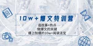 10w+爆文特训营，追故事+热点，做爆文的关键 爆上加爆的10w+阅读法宝-优优云创网