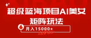 超级蓝海项目AI美女矩阵玩法,只需几分钟,获取到大量原创美女素材,轻松做矩阵-优优云创网