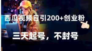 西瓜视频日引200+创业粉，三天起号，不封号-优优云创网