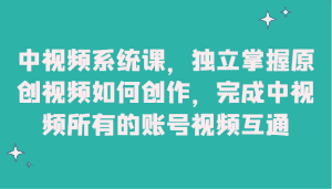 中视频系统课,独立掌握原创视频如何创作,完成中视频所有的账号视频互通-优优云创网