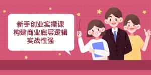 新手创业实操课:构建商业底层逻辑,实战性强(45节课)-优优云创网